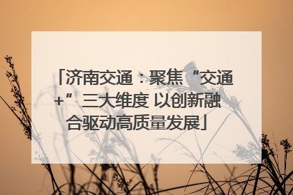济南交通：聚焦“交通+”三大维度 以创新融合驱动高质量发展