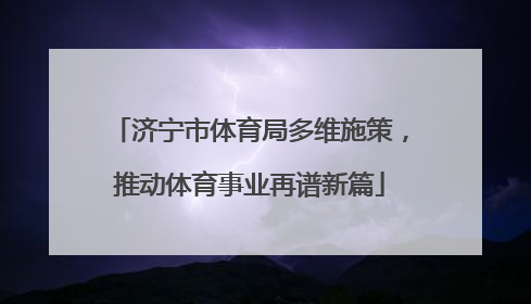 济宁市体育局多维施策，推动体育事业再谱新篇