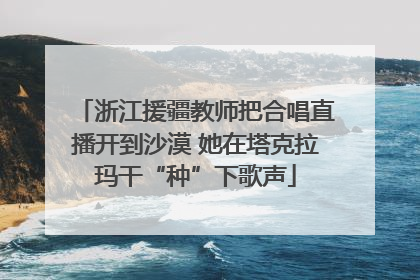 浙江援疆教师把合唱直播开到沙漠 她在塔克拉玛干“种”下歌声