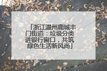 浙江温州鹿城丰门街道：垃圾分类进银行窗口，共筑绿色生活新风尚