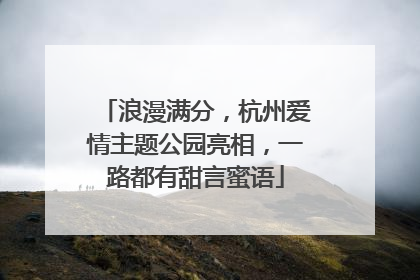 浪漫满分，杭州爱情主题公园亮相，一路都有甜言蜜语