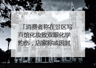 消费者称在景区写真馆化妆致双眼化学灼伤，店家称或因其卸妆不当 市场监管部门介入