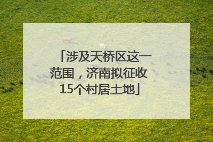 涉及天桥区这一范围，济南拟征收15个村居土地