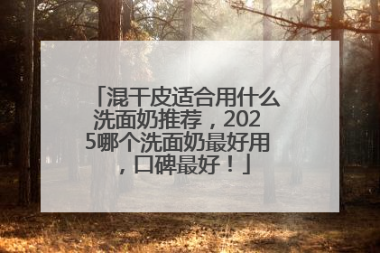 混干皮适合用什么洗面奶推荐，2025哪个洗面奶最好用，口碑最好！