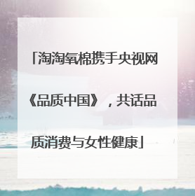 淘淘氧棉携手央视网《品质中国》，共话品质消费与女性健康
