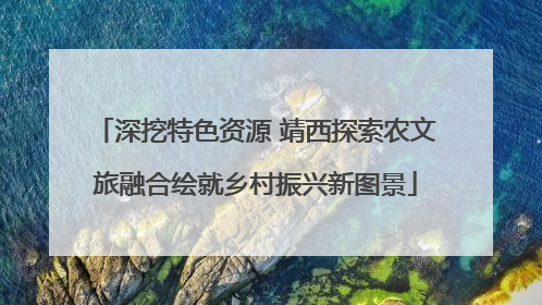 深挖特色资源 靖西探索农文旅融合绘就乡村振兴新图景