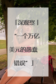 深观察丨“一个万亿美元的愚蠢错误”