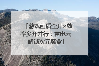 游戏画质全开×效率多开并行：雷电云解锁次元魔盒