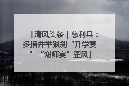 清风头条｜慈利县：多措并举狠刹“升学宴”“谢师宴”歪风