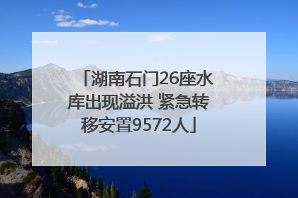 湖南石门26座水库出现溢洪 紧急转移安置9572人