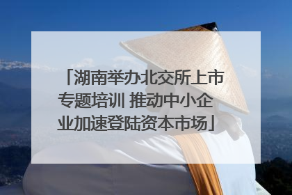 湖南举办北交所上市专题培训 推动中小企业加速登陆资本市场
