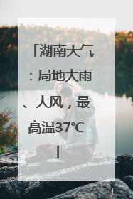 湖南天气：局地大雨、大风，最高温37℃