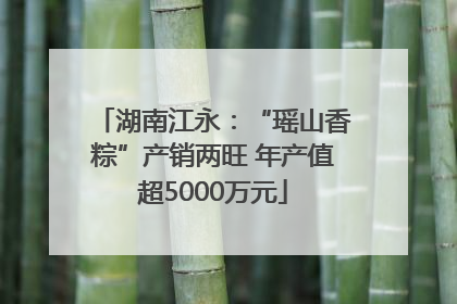 湖南江永：“瑶山香粽”产销两旺 年产值超5000万元