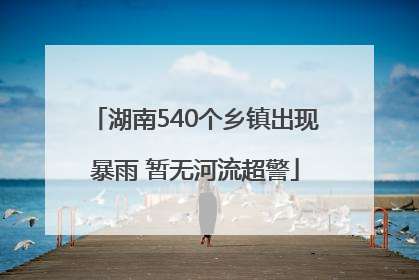 湖南540个乡镇出现暴雨 暂无河流超警