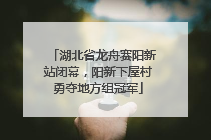 湖北省龙舟赛阳新站闭幕，阳新下屋村勇夺地方组冠军