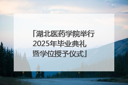 湖北医药学院举行2025年毕业典礼暨学位授予仪式