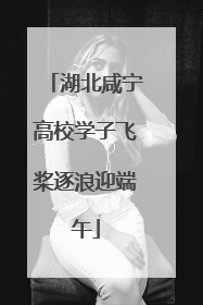 湖北咸宁高校学子飞桨逐浪迎端午