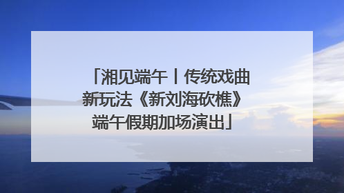 湘见端午丨传统戏曲新玩法《新刘海砍樵》端午假期加场演出