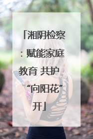 湘阴检察：赋能家庭教育 共护“向阳花”开