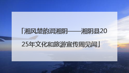 湘风楚韵润湘阴——湘阴县2025年文化和旅游宣传周见闻