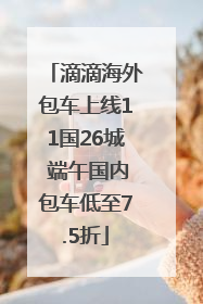滴滴海外包车上线11国26城 端午国内包车低至7.5折