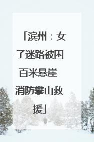 滨州：女子迷路被困百米悬崖 消防攀山救援