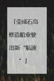 荣成石岛修造船业驶出新“航速”
