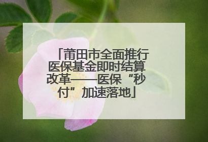 莆田市全面推行医保基金即时结算改革——医保“秒付”加速落地