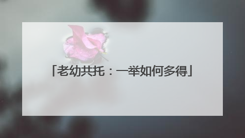 老幼共托：一举如何多得