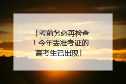考前务必再检查！今年丢准考证的高考生已出现