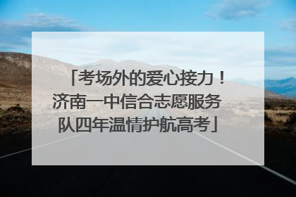 考场外的爱心接力！济南一中信合志愿服务队四年温情护航高考