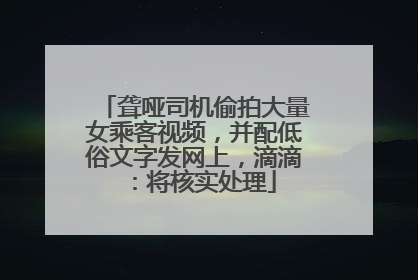 聋哑司机偷拍大量女乘客视频，并配低俗文字发网上，滴滴：将核实处理