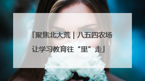 聚焦北大荒｜八五四农场让学习教育往“里”走