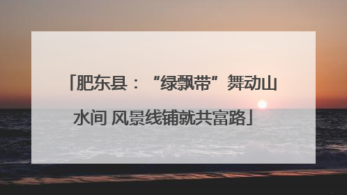 肥东县：“绿飘带”舞动山水间 风景线铺就共富路