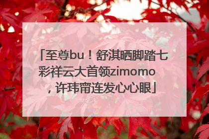 至尊bu！舒淇晒脚踏七彩祥云大首领zimomo，许玮甯连发心心眼