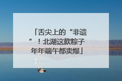 舌尖上的“非遗”！北湖这款粽子年年端午都卖爆