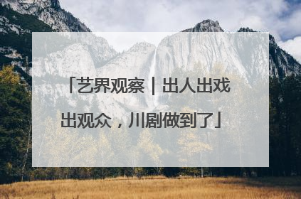 艺界观察｜出人出戏出观众，川剧做到了