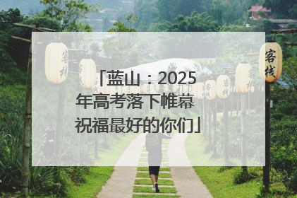 蓝山：2025年高考落下帷幕 祝福最好的你们