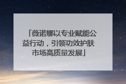 薇诺娜以专业赋能公益行动，引领功效护肤市场高质量发展