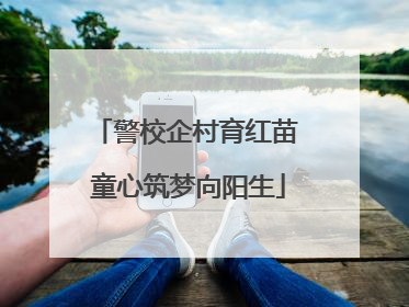 警校企村育红苗 童心筑梦向阳生