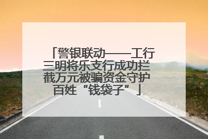 警银联动——工行三明将乐支行成功拦截万元被骗资金守护百姓“钱袋子”