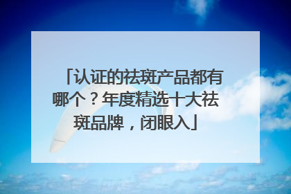 认证的祛斑产品都有哪个？年度精选十大祛斑品牌，闭眼入