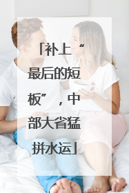 补上“最后的短板”，中部大省猛拼水运