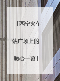 西宁火车站广场上的暖心一幕