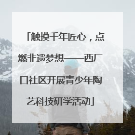 触摸千年匠心，点燃非遗梦想——西厂口社区开展青少年陶艺科技研学活动
