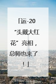 运-20“头戴大红花”亮相，总师也来了！