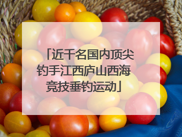 近千名国内顶尖钓手江西庐山西海竞技垂钓运动