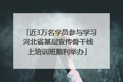 近3万名学员参与学习 河北省基层宣传骨干线上培训班顺利举办