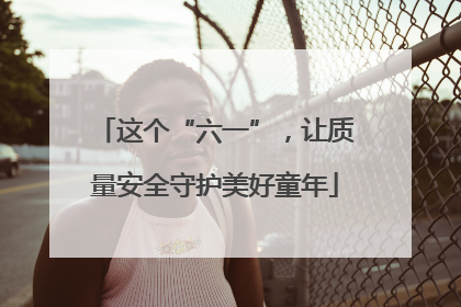 这个“六一”，让质量安全守护美好童年