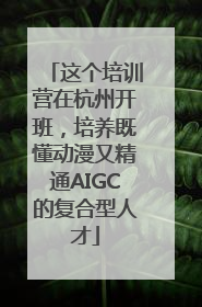 这个培训营在杭州开班，培养既懂动漫又精通AIGC的复合型人才
